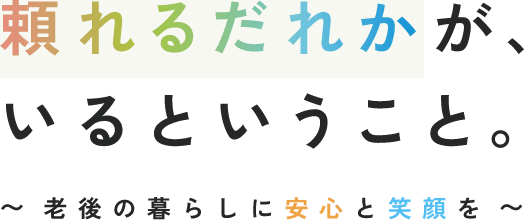 頼れるだれかが、いるということ。~老後の暮らしに安心と笑顔を~